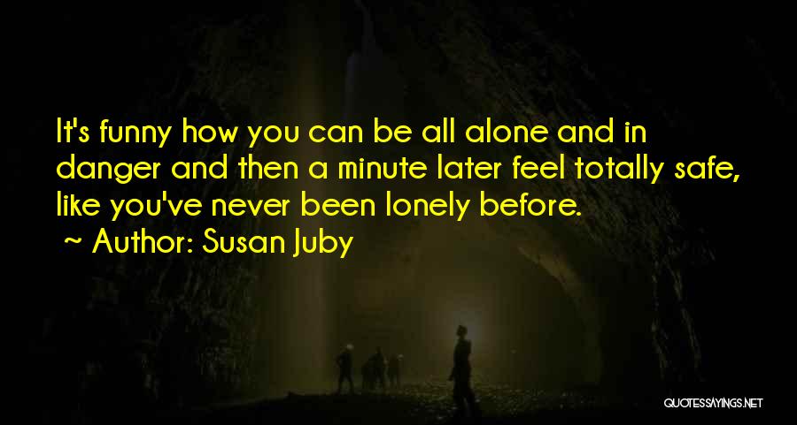 Susan Juby Quotes: It's Funny How You Can Be All Alone And In Danger And Then A Minute Later Feel Totally Safe, Like