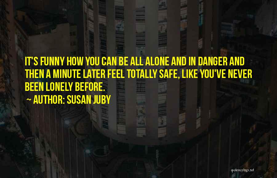 Susan Juby Quotes: It's Funny How You Can Be All Alone And In Danger And Then A Minute Later Feel Totally Safe, Like