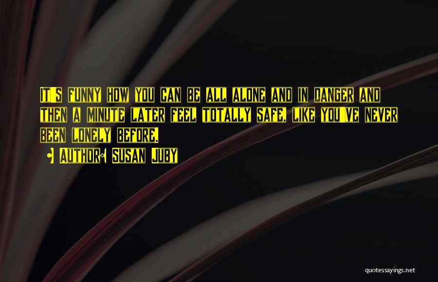 Susan Juby Quotes: It's Funny How You Can Be All Alone And In Danger And Then A Minute Later Feel Totally Safe, Like