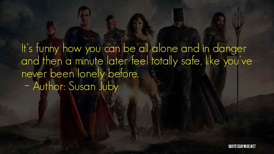 Susan Juby Quotes: It's Funny How You Can Be All Alone And In Danger And Then A Minute Later Feel Totally Safe, Like