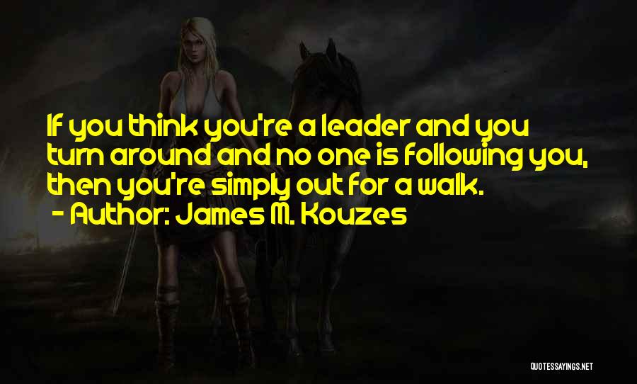 James M. Kouzes Quotes: If You Think You're A Leader And You Turn Around And No One Is Following You, Then You're Simply Out