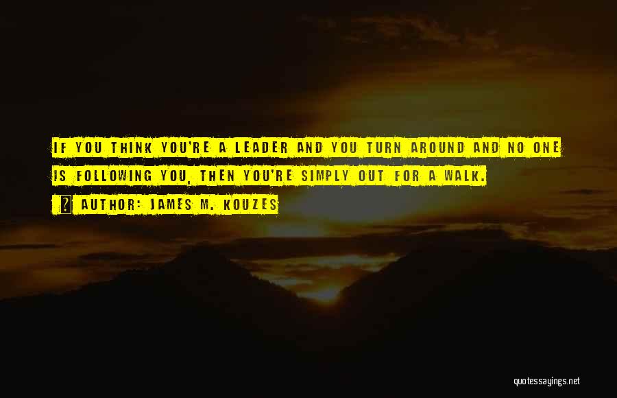 James M. Kouzes Quotes: If You Think You're A Leader And You Turn Around And No One Is Following You, Then You're Simply Out