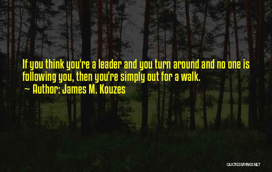 James M. Kouzes Quotes: If You Think You're A Leader And You Turn Around And No One Is Following You, Then You're Simply Out