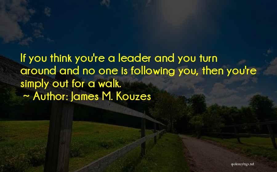 James M. Kouzes Quotes: If You Think You're A Leader And You Turn Around And No One Is Following You, Then You're Simply Out