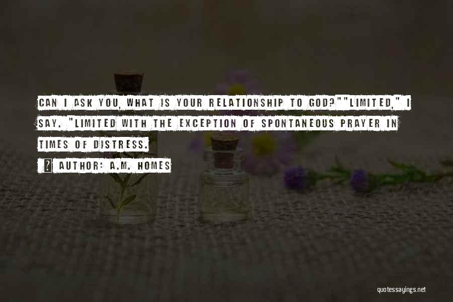 A.M. Homes Quotes: Can I Ask You, What Is Your Relationship To God?limited, I Say. Limited With The Exception Of Spontaneous Prayer In