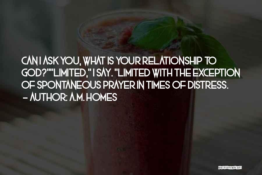 A.M. Homes Quotes: Can I Ask You, What Is Your Relationship To God?limited, I Say. Limited With The Exception Of Spontaneous Prayer In