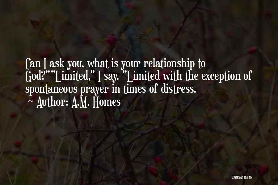 A.M. Homes Quotes: Can I Ask You, What Is Your Relationship To God?limited, I Say. Limited With The Exception Of Spontaneous Prayer In