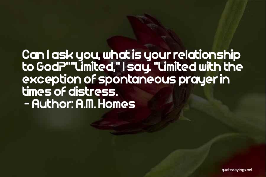 A.M. Homes Quotes: Can I Ask You, What Is Your Relationship To God?limited, I Say. Limited With The Exception Of Spontaneous Prayer In