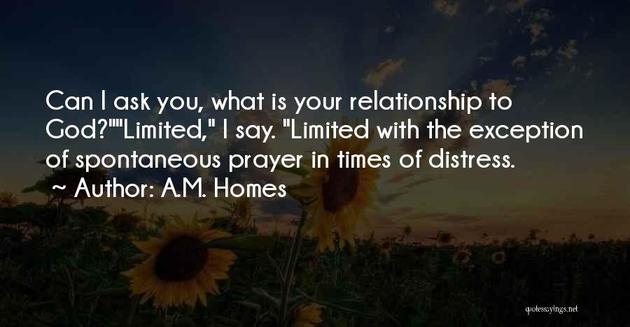 A.M. Homes Quotes: Can I Ask You, What Is Your Relationship To God?limited, I Say. Limited With The Exception Of Spontaneous Prayer In