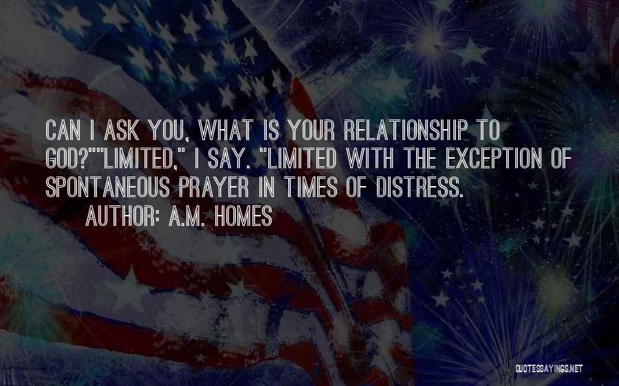 A.M. Homes Quotes: Can I Ask You, What Is Your Relationship To God?limited, I Say. Limited With The Exception Of Spontaneous Prayer In