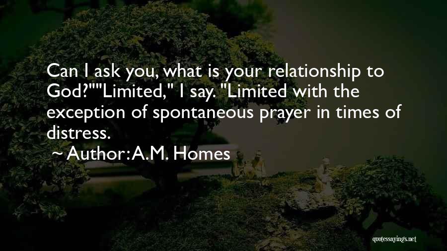 A.M. Homes Quotes: Can I Ask You, What Is Your Relationship To God?limited, I Say. Limited With The Exception Of Spontaneous Prayer In
