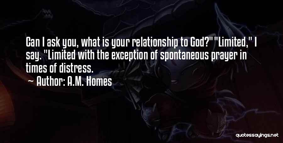 A.M. Homes Quotes: Can I Ask You, What Is Your Relationship To God?limited, I Say. Limited With The Exception Of Spontaneous Prayer In