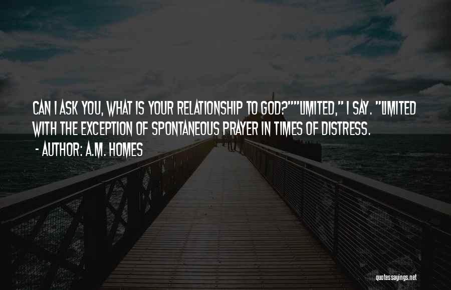 A.M. Homes Quotes: Can I Ask You, What Is Your Relationship To God?limited, I Say. Limited With The Exception Of Spontaneous Prayer In