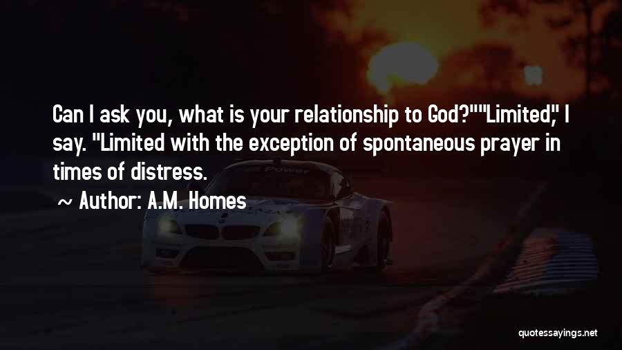 A.M. Homes Quotes: Can I Ask You, What Is Your Relationship To God?limited, I Say. Limited With The Exception Of Spontaneous Prayer In