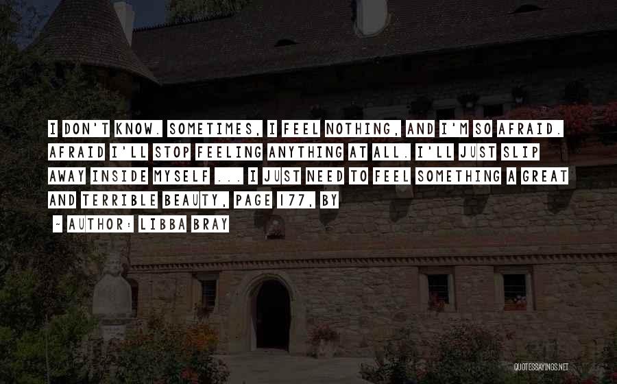 Libba Bray Quotes: I Don't Know. Sometimes, I Feel Nothing, And I'm So Afraid. Afraid I'll Stop Feeling Anything At All. I'll Just