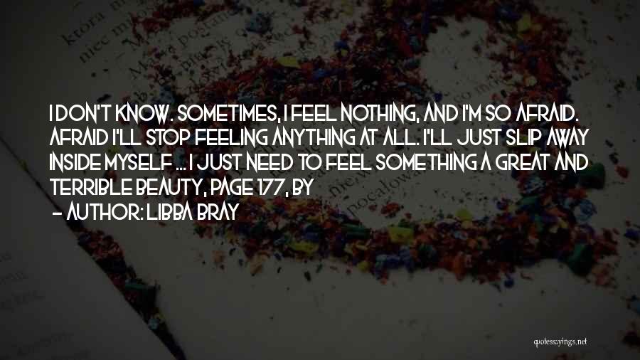 Libba Bray Quotes: I Don't Know. Sometimes, I Feel Nothing, And I'm So Afraid. Afraid I'll Stop Feeling Anything At All. I'll Just