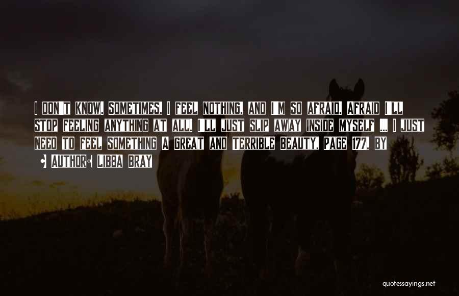 Libba Bray Quotes: I Don't Know. Sometimes, I Feel Nothing, And I'm So Afraid. Afraid I'll Stop Feeling Anything At All. I'll Just