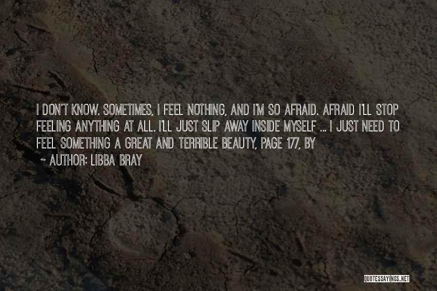 Libba Bray Quotes: I Don't Know. Sometimes, I Feel Nothing, And I'm So Afraid. Afraid I'll Stop Feeling Anything At All. I'll Just