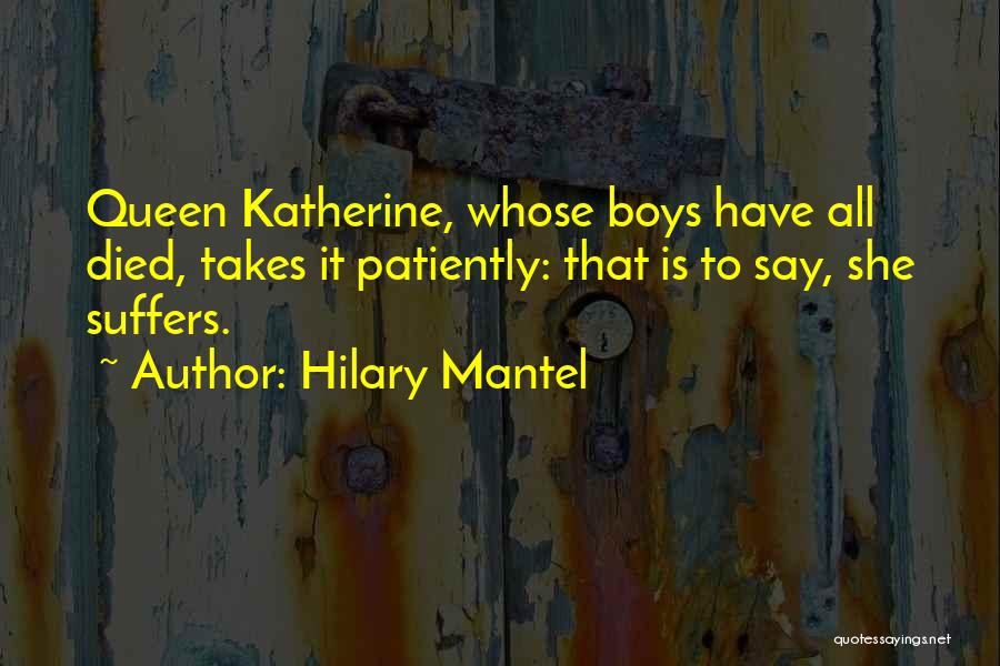 Hilary Mantel Quotes: Queen Katherine, Whose Boys Have All Died, Takes It Patiently: That Is To Say, She Suffers.