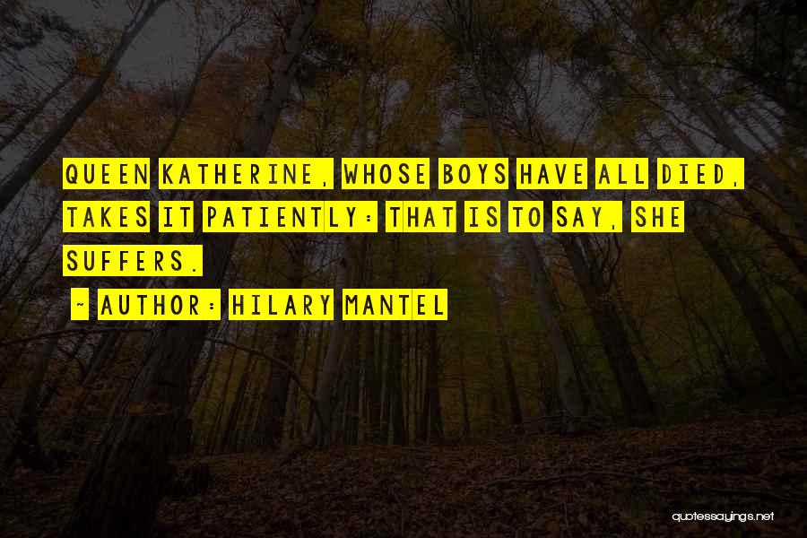 Hilary Mantel Quotes: Queen Katherine, Whose Boys Have All Died, Takes It Patiently: That Is To Say, She Suffers.