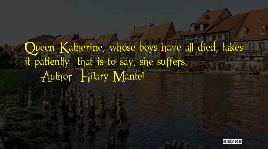 Hilary Mantel Quotes: Queen Katherine, Whose Boys Have All Died, Takes It Patiently: That Is To Say, She Suffers.