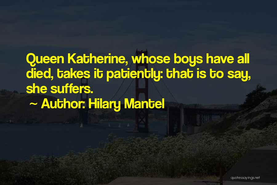 Hilary Mantel Quotes: Queen Katherine, Whose Boys Have All Died, Takes It Patiently: That Is To Say, She Suffers.