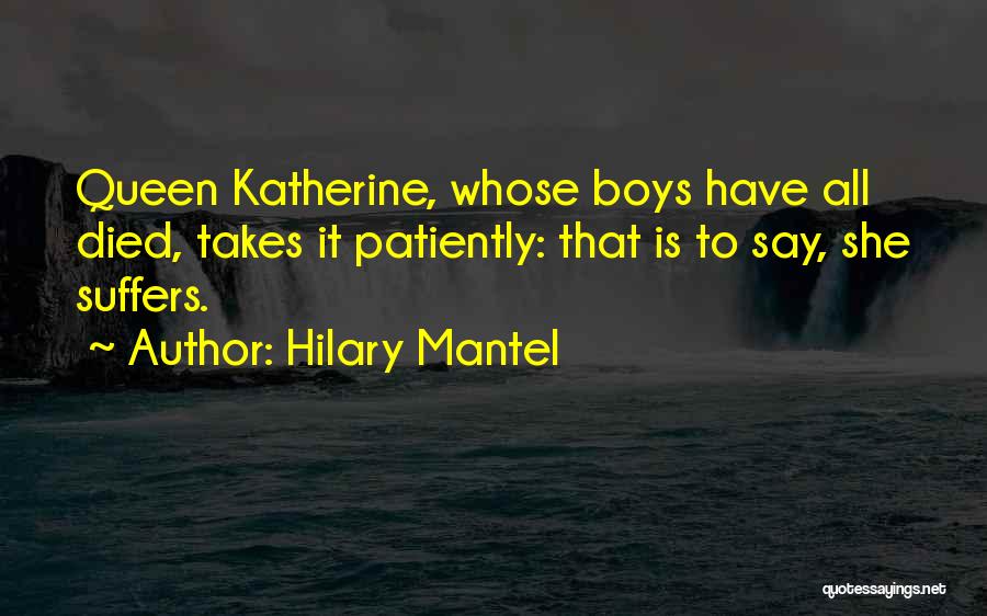 Hilary Mantel Quotes: Queen Katherine, Whose Boys Have All Died, Takes It Patiently: That Is To Say, She Suffers.
