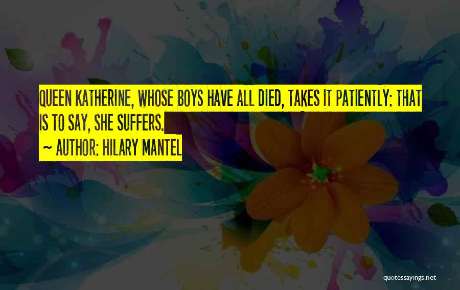 Hilary Mantel Quotes: Queen Katherine, Whose Boys Have All Died, Takes It Patiently: That Is To Say, She Suffers.