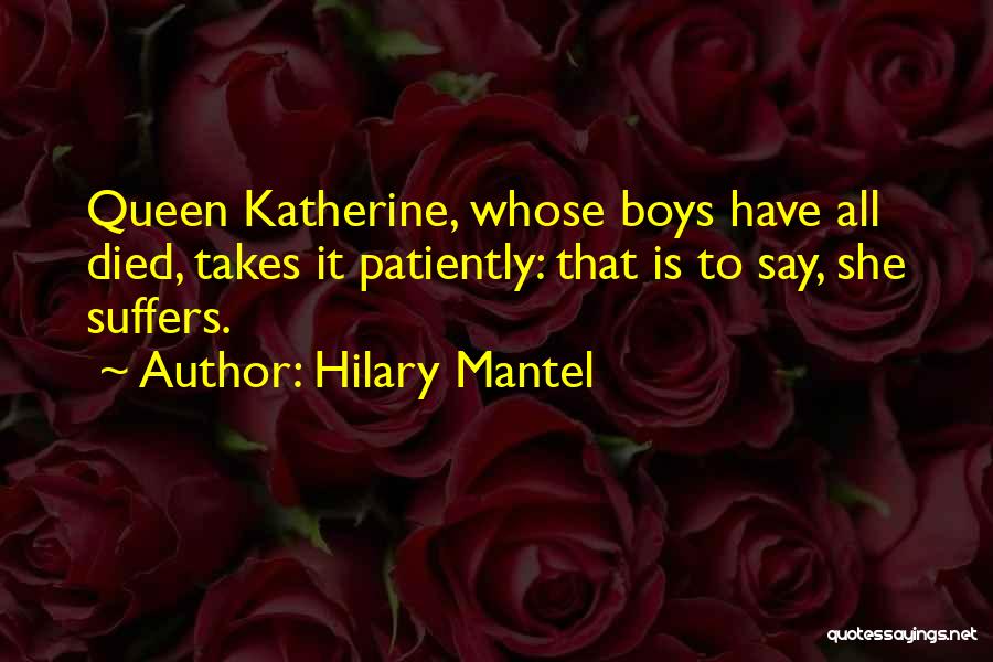 Hilary Mantel Quotes: Queen Katherine, Whose Boys Have All Died, Takes It Patiently: That Is To Say, She Suffers.