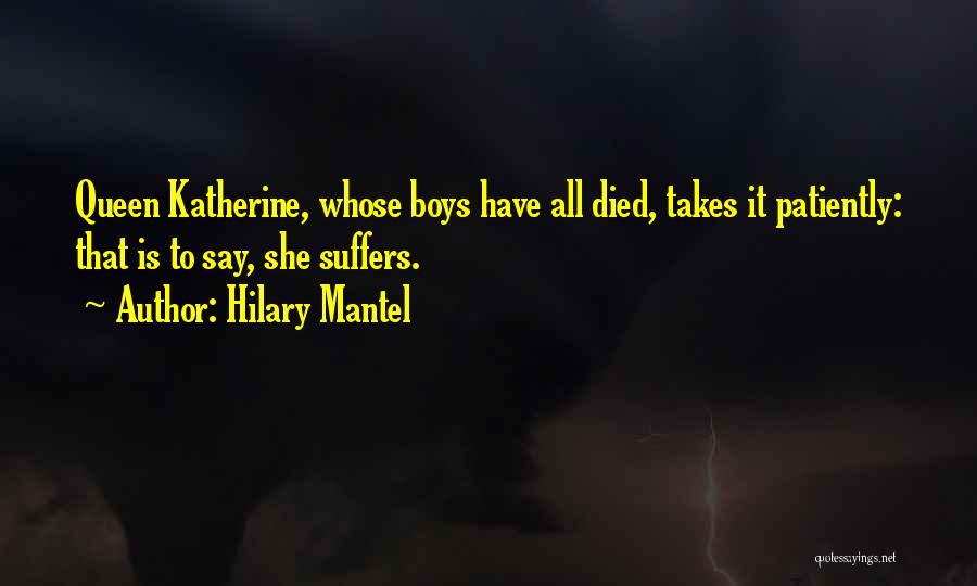 Hilary Mantel Quotes: Queen Katherine, Whose Boys Have All Died, Takes It Patiently: That Is To Say, She Suffers.