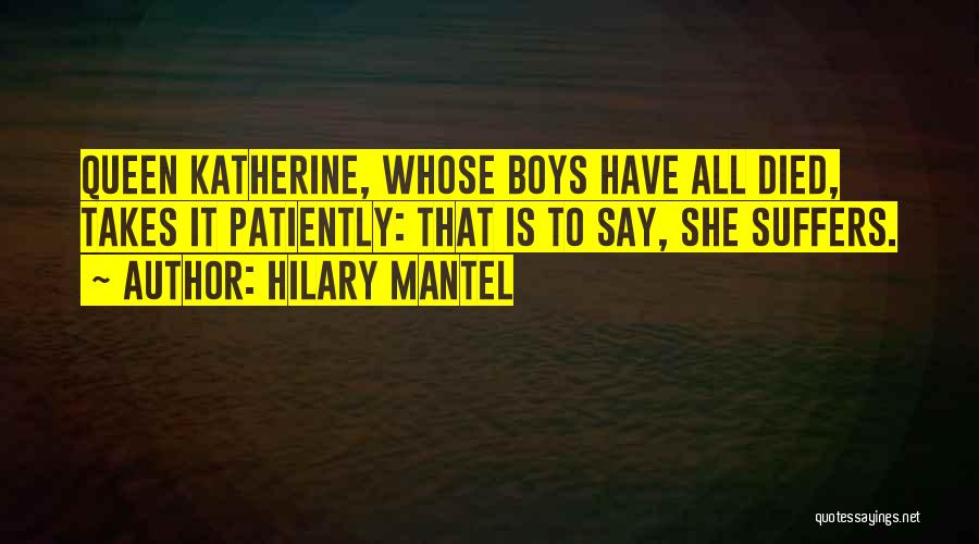Hilary Mantel Quotes: Queen Katherine, Whose Boys Have All Died, Takes It Patiently: That Is To Say, She Suffers.