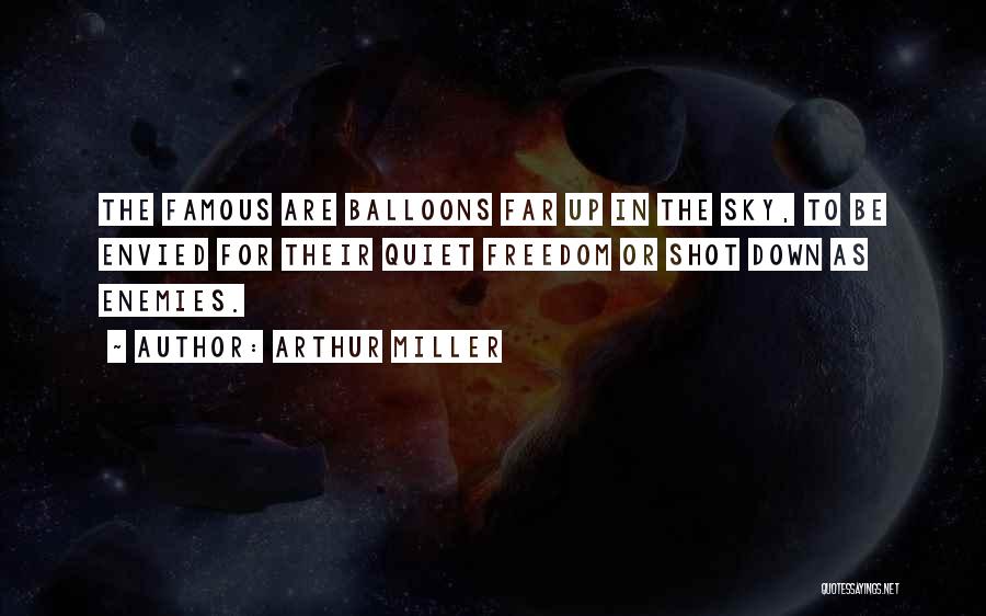 Arthur Miller Quotes: The Famous Are Balloons Far Up In The Sky, To Be Envied For Their Quiet Freedom Or Shot Down As