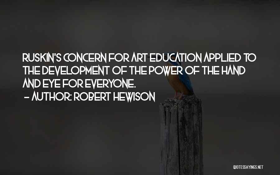 Robert Hewison Quotes: Ruskin's Concern For Art Education Applied To The Development Of The Power Of The Hand And Eye For Everyone.