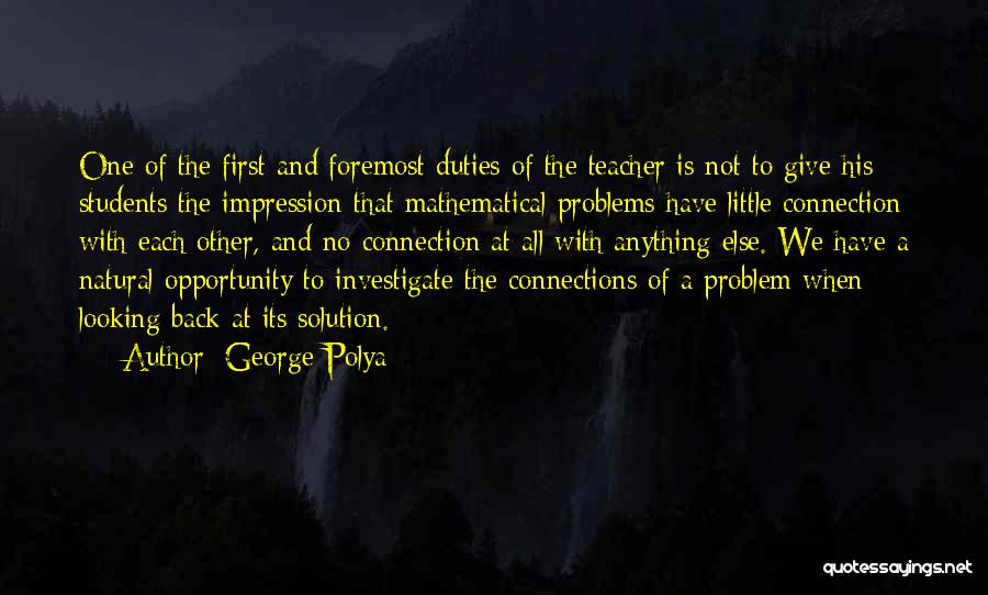 George Polya Quotes: One Of The First And Foremost Duties Of The Teacher Is Not To Give His Students The Impression That Mathematical
