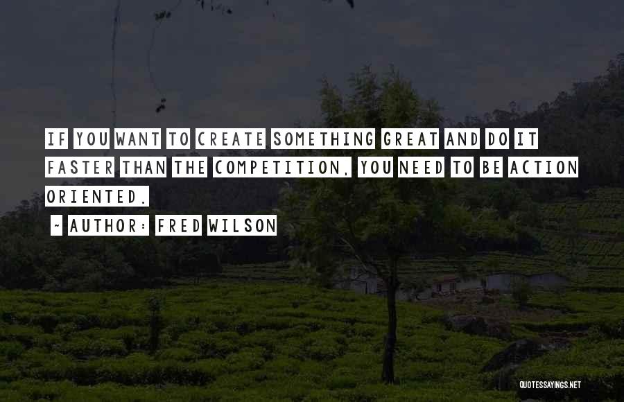 Fred Wilson Quotes: If You Want To Create Something Great And Do It Faster Than The Competition, You Need To Be Action Oriented.