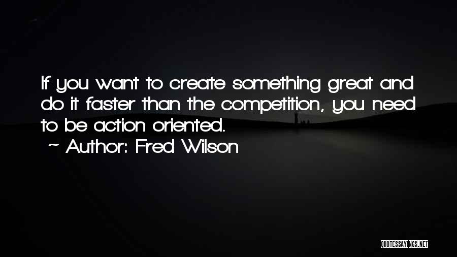 Fred Wilson Quotes: If You Want To Create Something Great And Do It Faster Than The Competition, You Need To Be Action Oriented.