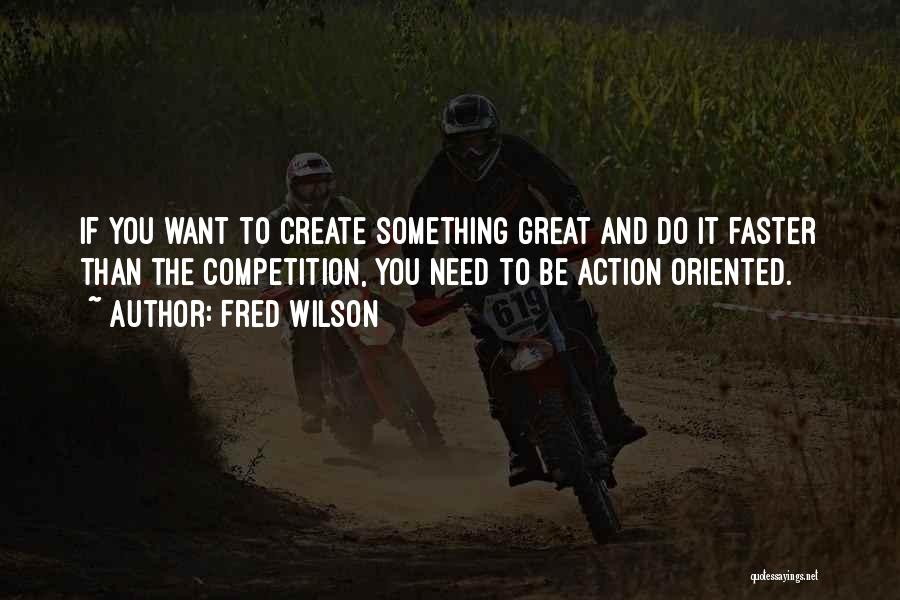 Fred Wilson Quotes: If You Want To Create Something Great And Do It Faster Than The Competition, You Need To Be Action Oriented.