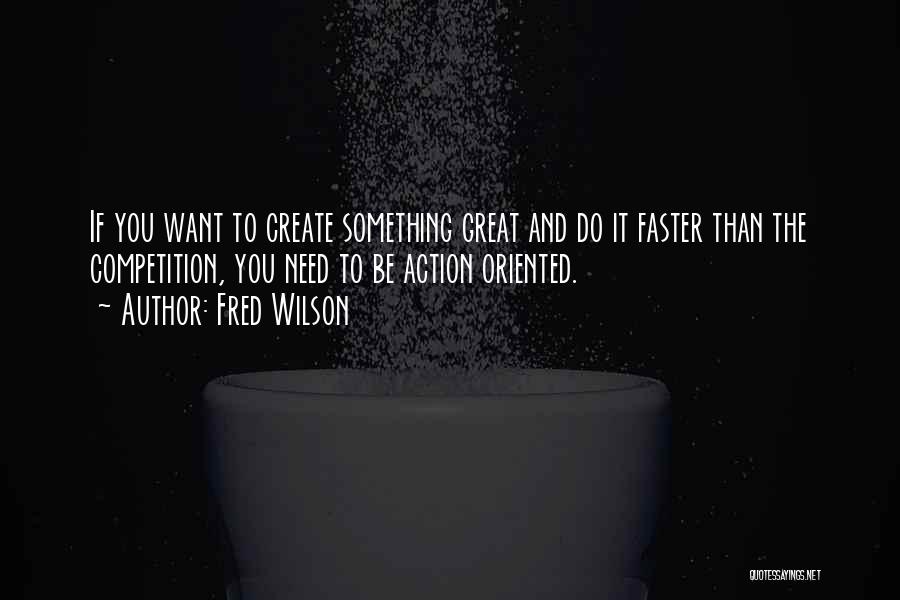 Fred Wilson Quotes: If You Want To Create Something Great And Do It Faster Than The Competition, You Need To Be Action Oriented.