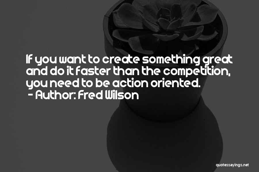 Fred Wilson Quotes: If You Want To Create Something Great And Do It Faster Than The Competition, You Need To Be Action Oriented.