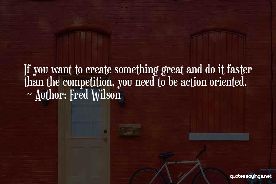 Fred Wilson Quotes: If You Want To Create Something Great And Do It Faster Than The Competition, You Need To Be Action Oriented.