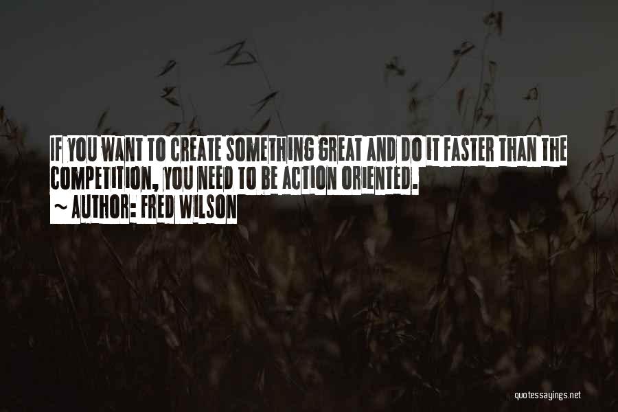 Fred Wilson Quotes: If You Want To Create Something Great And Do It Faster Than The Competition, You Need To Be Action Oriented.