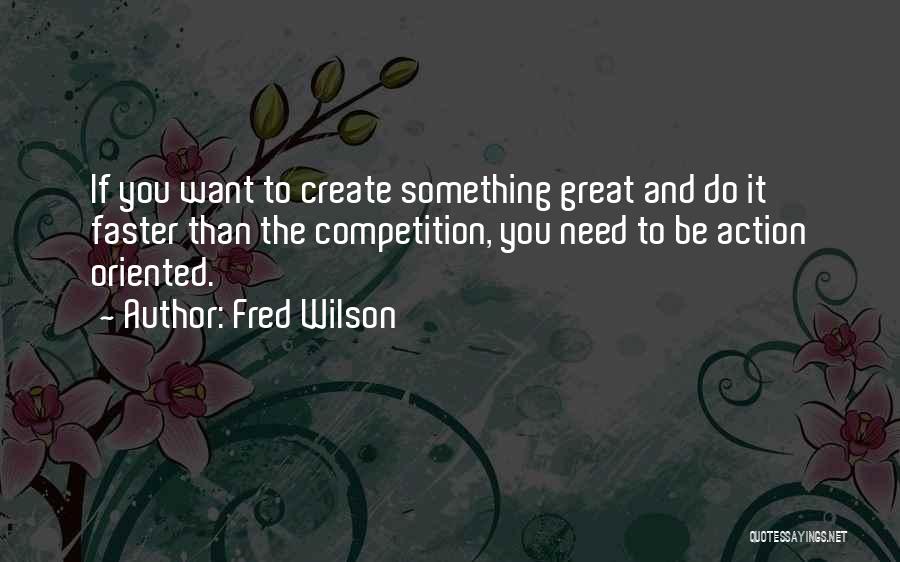 Fred Wilson Quotes: If You Want To Create Something Great And Do It Faster Than The Competition, You Need To Be Action Oriented.