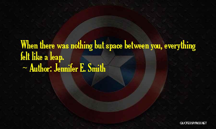 Jennifer E. Smith Quotes: When There Was Nothing But Space Between You, Everything Felt Like A Leap.