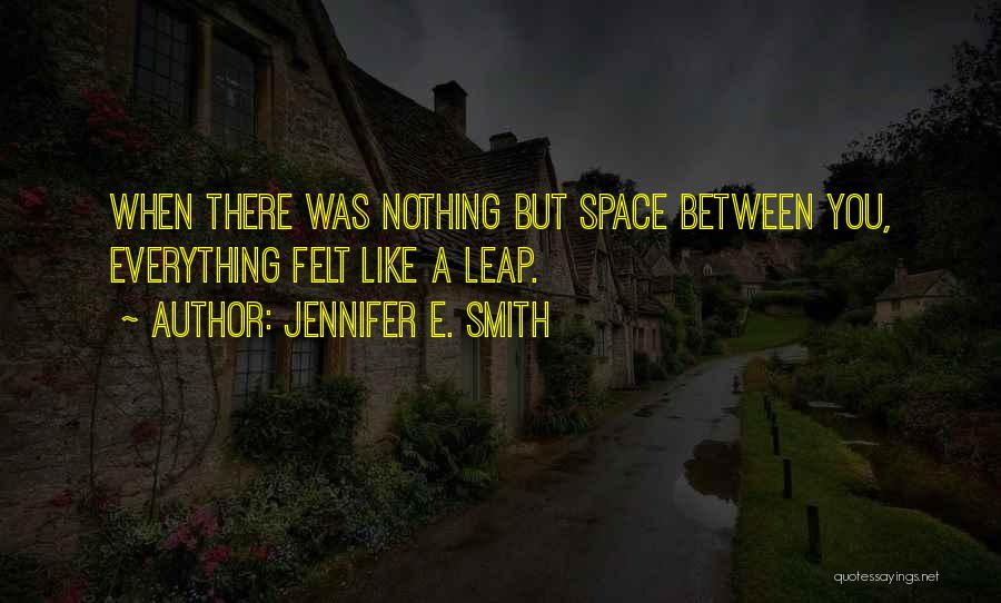 Jennifer E. Smith Quotes: When There Was Nothing But Space Between You, Everything Felt Like A Leap.