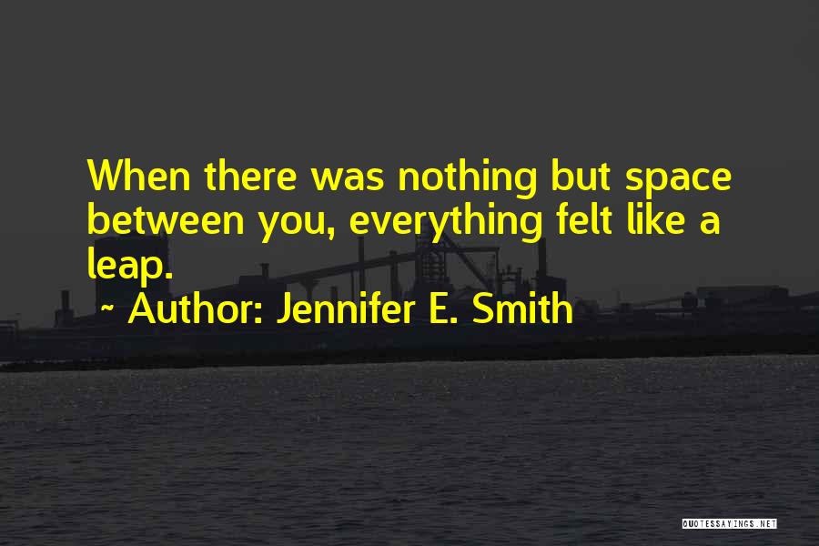 Jennifer E. Smith Quotes: When There Was Nothing But Space Between You, Everything Felt Like A Leap.