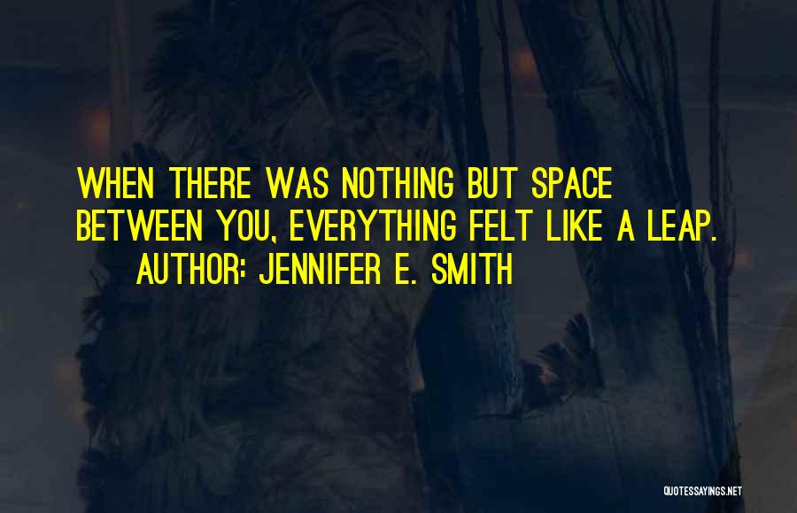 Jennifer E. Smith Quotes: When There Was Nothing But Space Between You, Everything Felt Like A Leap.