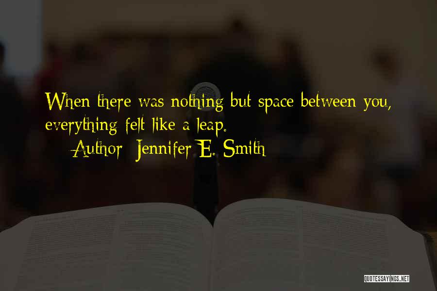 Jennifer E. Smith Quotes: When There Was Nothing But Space Between You, Everything Felt Like A Leap.