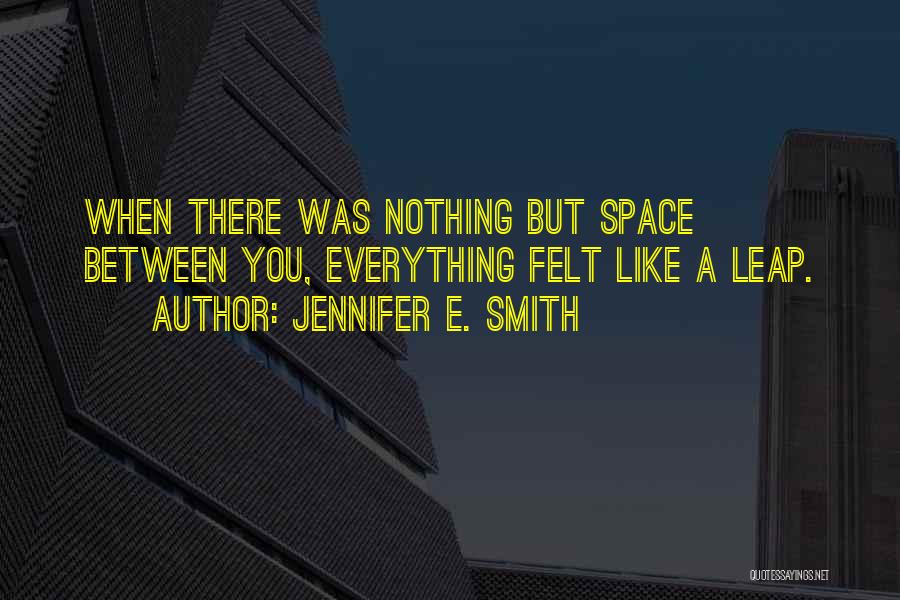 Jennifer E. Smith Quotes: When There Was Nothing But Space Between You, Everything Felt Like A Leap.
