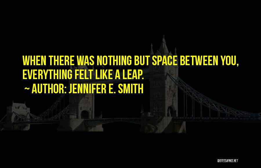 Jennifer E. Smith Quotes: When There Was Nothing But Space Between You, Everything Felt Like A Leap.