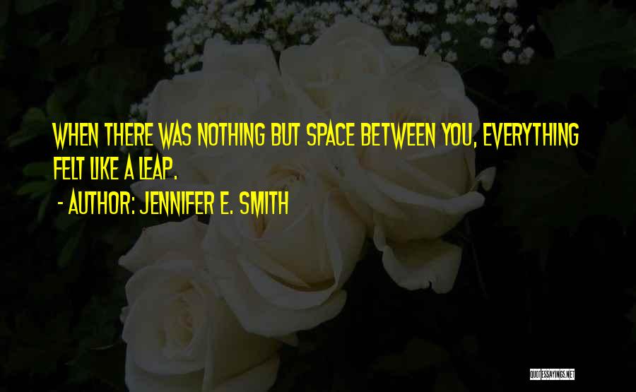 Jennifer E. Smith Quotes: When There Was Nothing But Space Between You, Everything Felt Like A Leap.